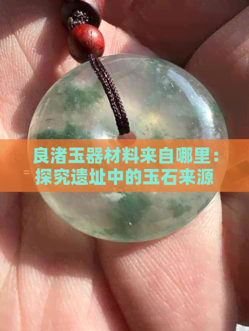 良渚玉器材料来自哪里：探究遗址中的玉石来源