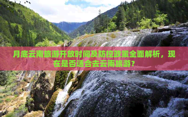 月底云南旅游开放时间及政策全面解析，现在是否适合去云南旅游？