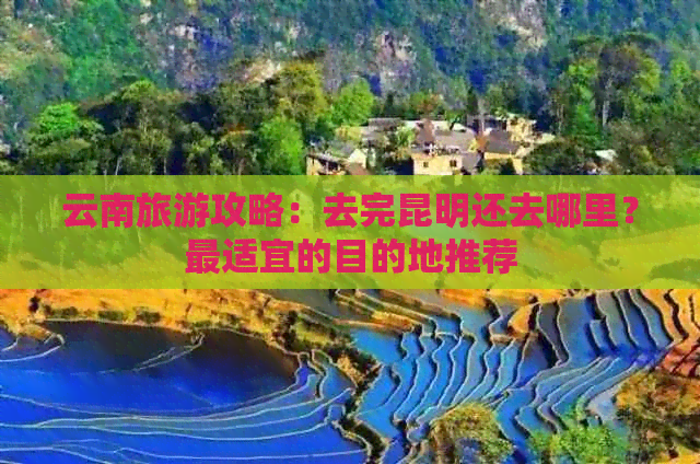 云南旅游攻略：去完昆明还去哪里？最适宜的目的地推荐