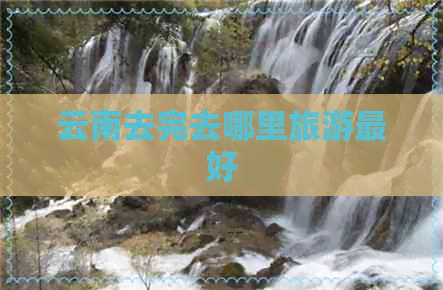 云南去完去哪里旅游更好