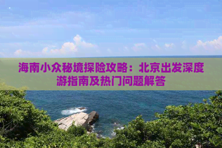 海南小众秘境探险攻略：北京出发深度游指南及热门问题解答