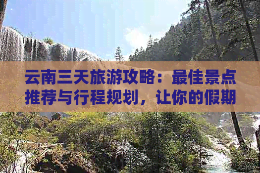 云南三天旅游攻略：更佳景点推荐与行程规划，让你的假期充实又完美！