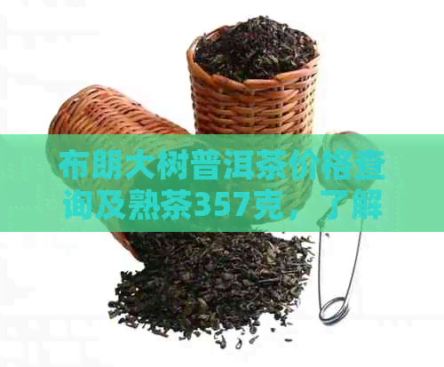 布朗大树普洱茶价格查询及熟茶357克，了解详细信息请进入。