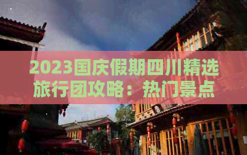 2023国庆假期四川精选旅行团攻略：热门景点、特色美食、住宿推荐一览