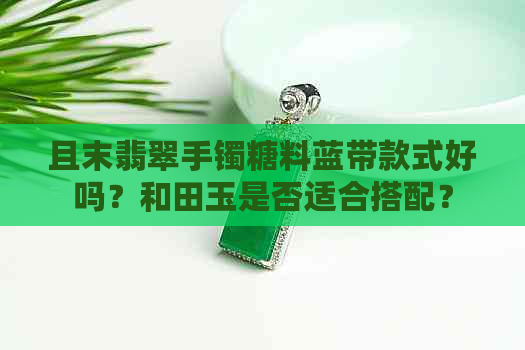 且末翡翠手镯糖料蓝带款式好吗？和田玉是否适合搭配？