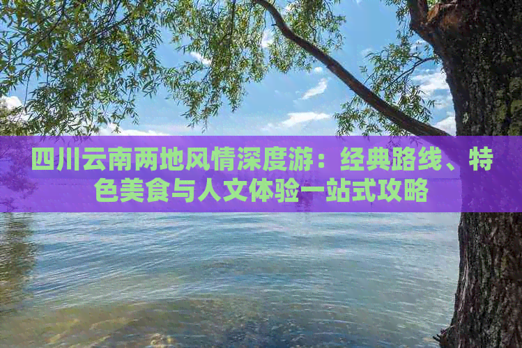 四川云南两地风情深度游：经典路线、特色美食与人文体验一站式攻略