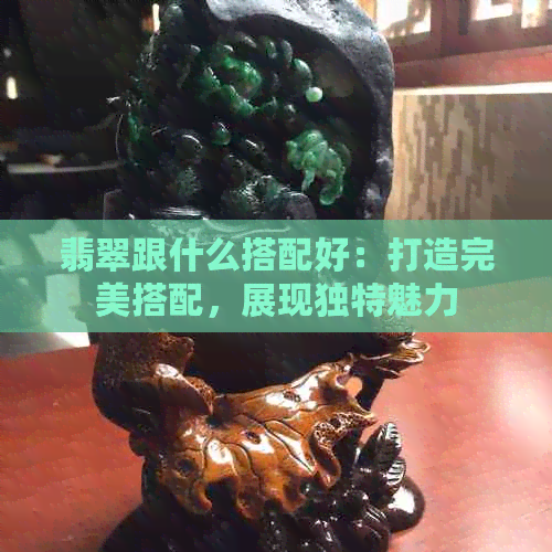 翡翠跟什么搭配好：打造完美搭配，展现独特魅力