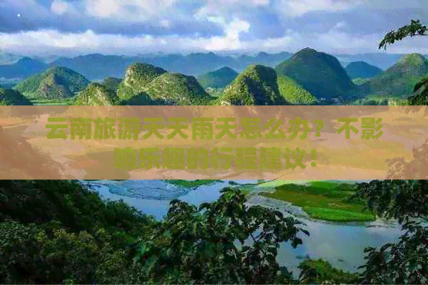 云南旅游天天雨天怎么办？不影响乐趣的行程建议！