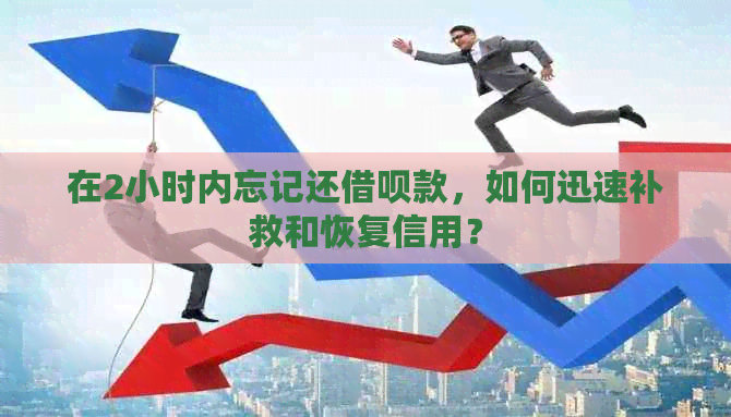 在2小时内忘记还借呗款，如何迅速补救和恢复信用？