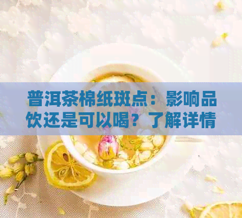 普洱茶棉纸斑点：影响品饮还是可以喝？了解详情及饮用建议