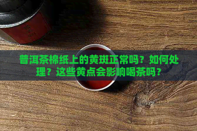 普洱茶棉纸上的黄斑正常吗？如何处理？这些黄点会影响喝茶吗？