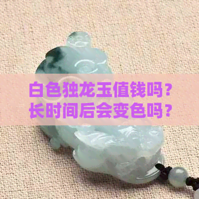 白色独龙玉值钱吗？长时间后会变色吗？