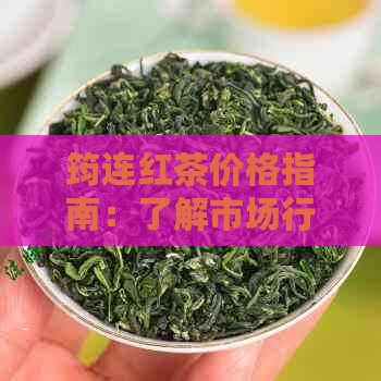 筠连红茶价格指南：了解市场行情，找到合适的购买途径和品质保证