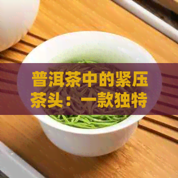 普洱茶中的紧压茶头：一款独特的茶叶品种解析