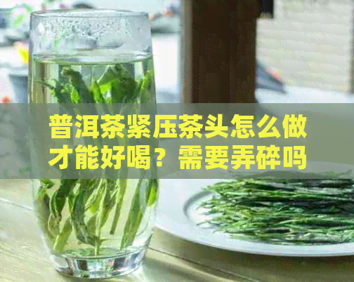 普洱茶紧压茶头怎么做才能好喝？需要弄碎吗？怎么泡？