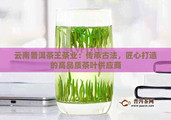 云南普洱茶王茶业：传承古法，匠心打造的高品质茶叶供应商