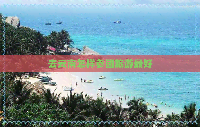 去云南怎样参团旅游更好