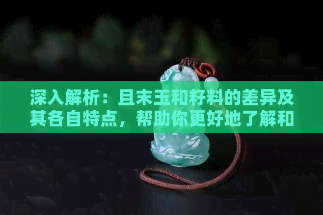 深入解析：且末玉和籽料的差异及其各自特点，帮助你更好地了解和选择