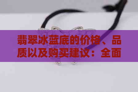 翡翠冰蓝底的价格、品质以及购买建议：全面了解如何选购与评估翡翠冰蓝底