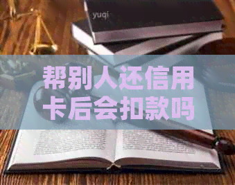 帮别人还信用卡后会扣款吗？还款过程及注意事项全面解析