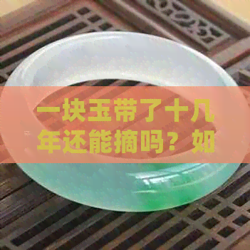 一块玉带了十几年还能摘吗？如何保养和处理玉器？