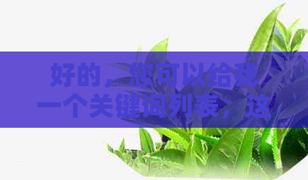 好的，您可以给我一个关键词列表，这样我可以更好地帮助您。??