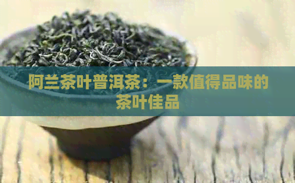 阿兰茶叶普洱茶：一款值得品味的茶叶佳品