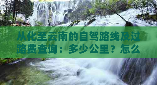 从化至云南的自驾路线及过路费查询：多少公里？怎么走？