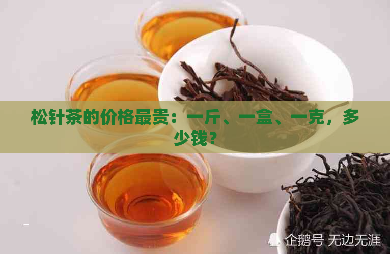 松针茶的价格最贵：一斤、一盒、一克，多少钱？