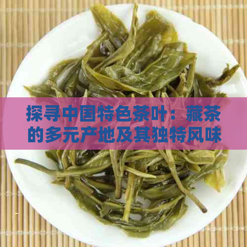 探寻中国特色茶叶：藏茶的多元产地及其独特风味