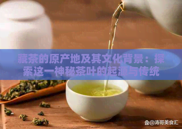 藏茶的原产地及其文化背景：探索这一神秘茶叶的起源与传统