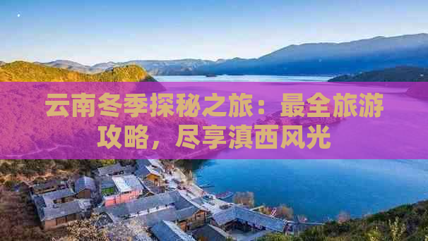 云南冬季探秘之旅：最全旅游攻略，尽享滇西风光