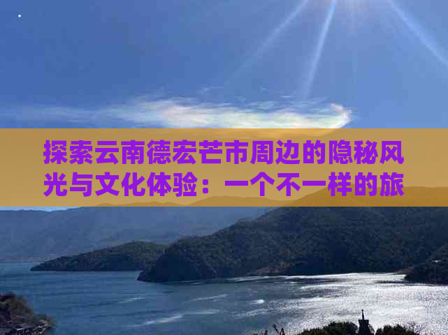 探索云南德宏芒市周边的隐秘风光与文化体验：一个不一样的旅行攻略