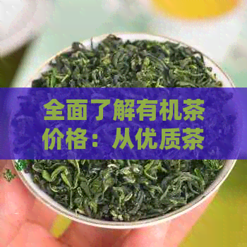 全面了解有机茶价格：从优质茶叶到市场分析，这里有最详细的解答