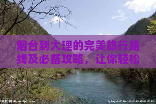 烟台到大理的完美旅行路线及必备攻略，让你轻松玩转云南