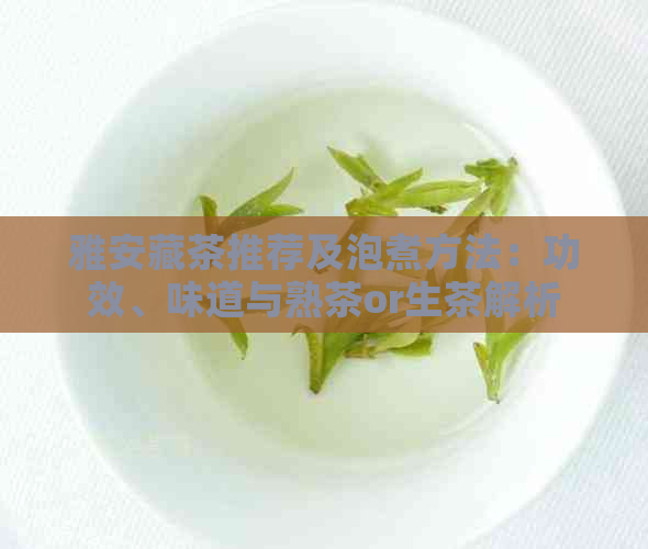 雅安藏茶推荐及泡煮方法：功效、味道与熟茶or生茶解析