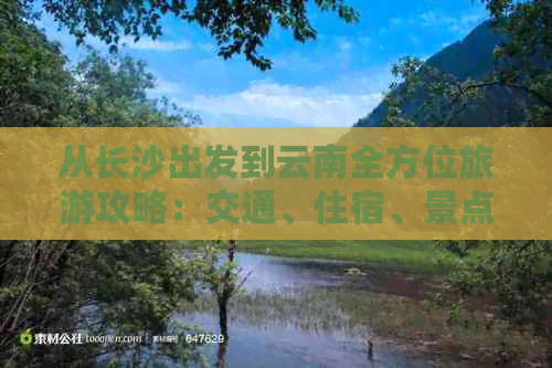 从长沙出发到云南全方位旅游攻略：交通、住宿、景点及行程规划全面解析