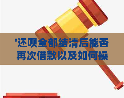 '还呗全部结清后能否再次借款以及如何操作'