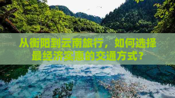 从衡阳到云南旅行，如何选择最经济实惠的交通方式？