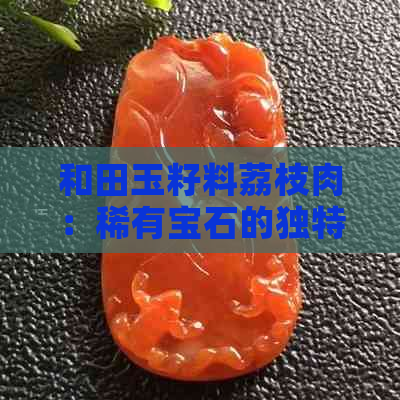 和田玉籽料荔枝肉：稀有宝石的独特魅力与价值解析