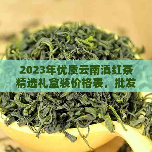 2023年优质云南滇红茶精选礼盒装价格表，批发货源