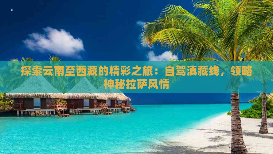 探索云南至     的精彩之旅：自驾滇藏线，领略神秘     风情