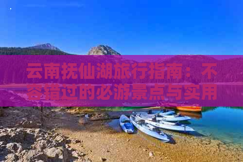 云南抚仙湖旅行指南：不容错过的必游景点与实用信息