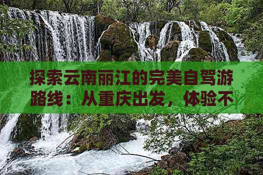 探索云南丽江的完美自驾游路线：从重庆出发，体验不一样的旅行攻略