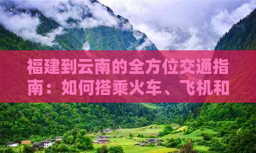 福建到云南的全方位交通指南：如何搭乘火车、飞机和长途汽车抵达云南