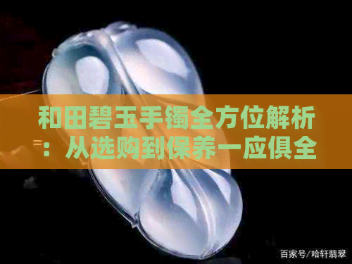 和田碧玉手镯全方位解析：从选购到保养一应俱全，你想知道的都在这里！