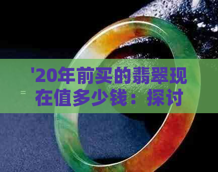 '20年前买的翡翠现在值多少钱：探讨其升值潜力和市场现状'