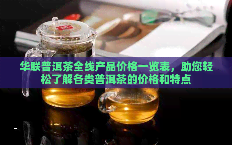 华联普洱茶全线产品价格一览表，助您轻松了解各类普洱茶的价格和特点