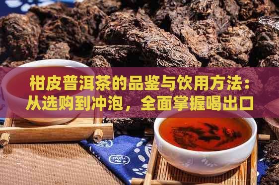 柑皮普洱茶的品鉴与饮用方法：从选购到冲泡，全面掌握喝出口感