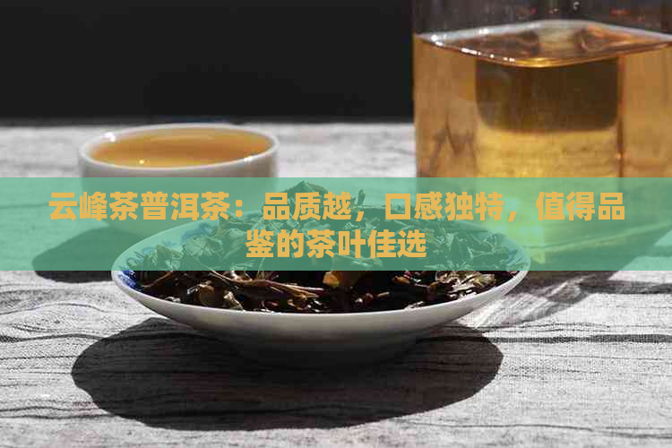 云峰茶普洱茶：品质越，口感独特，值得品鉴的茶叶佳选